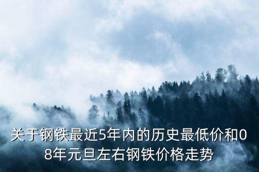 关于钢铁最近5年内的历史最低价和08年元旦左右钢铁价格走势
