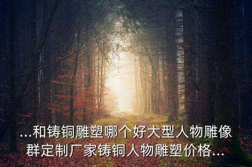 ...和铸铜雕塑哪个好大型人物雕像群定制厂家铸铜人物雕塑价格...
