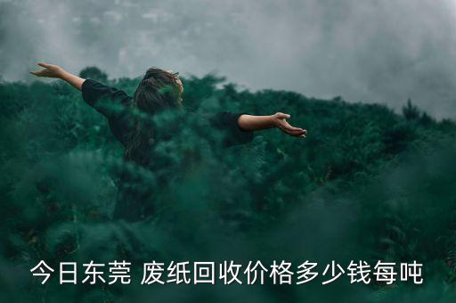 今日东莞 废纸回收价格多少钱每吨