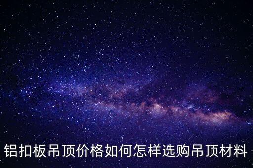 铝扣板吊顶价格如何怎样选购吊顶材料