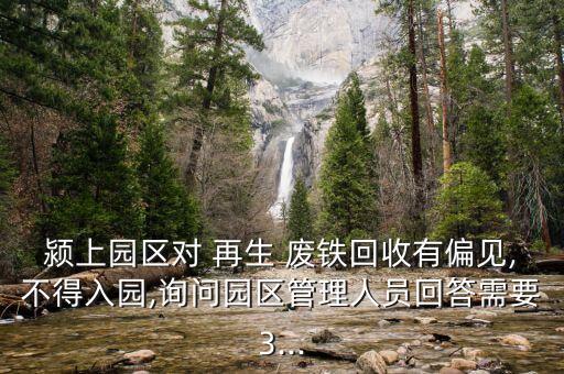 颍上园区对 再生 废铁回收有偏见,不得入园,询问园区管理人员回答需要3...