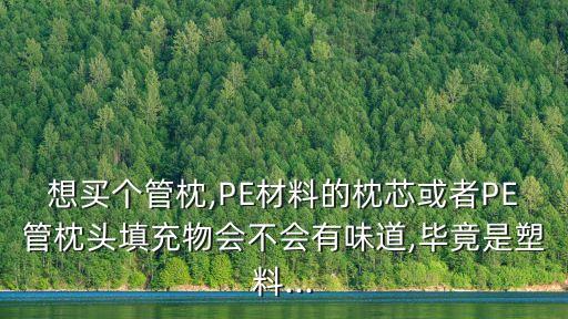 想买个管枕,PE材料的枕芯或者PE管枕头填充物会不会有味道,毕竟是塑料...