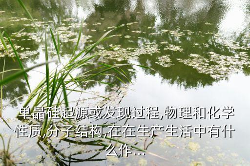  单晶硅起源或发现过程,物理和化学性质,分子结构,在在生产生活中有什么作...