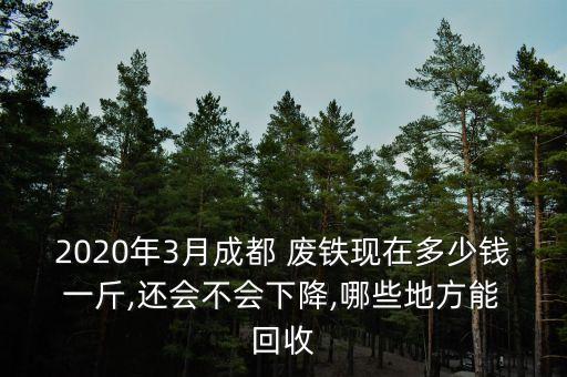 2020年3月成都 废铁现在多少钱 一斤,还会不会下降,哪些地方能 回收