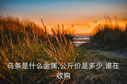 乌条是什么金属,公斤价是多少,谁在收购