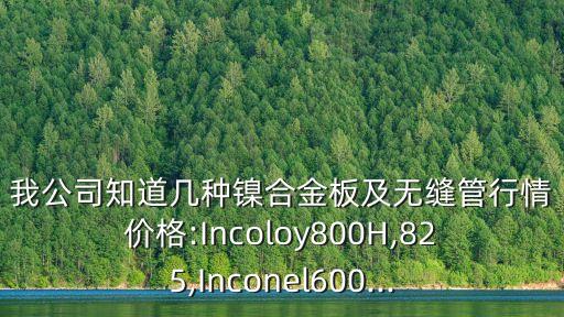 我公司知道几种镍合金板及无缝管行情价格:Incoloy800H,825,Inconel600...