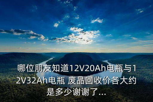 哪位朋友知道12V20Ah电瓶与12V32Ah电瓶 废品回收价各大约是多少谢谢了...