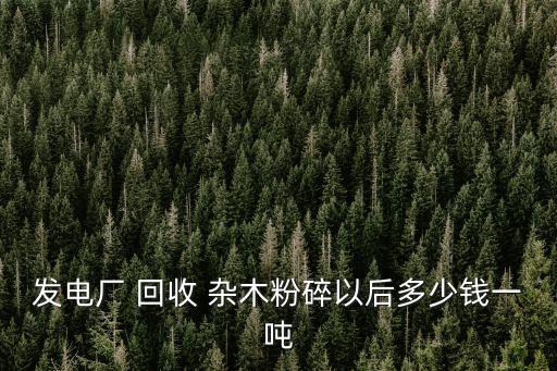 发电厂 回收 杂木粉碎以后多少钱一吨