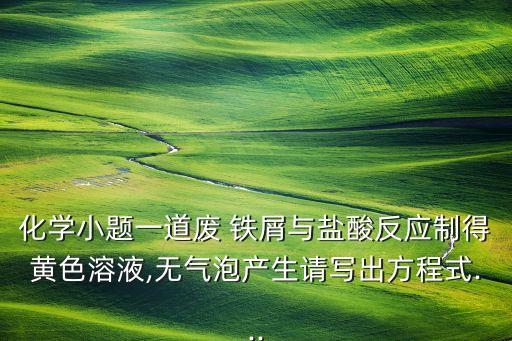 化学小题一道废 铁屑与盐酸反应制得黄色溶液,无气泡产生请写出方程式...