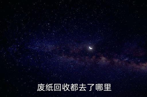  废纸回收都去了哪里