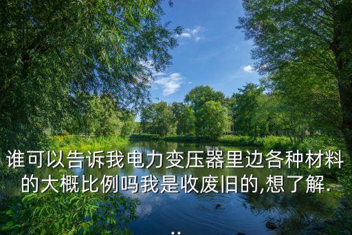 谁可以告诉我电力变压器里边各种材料的大概比例吗我是收废旧的,想了解...