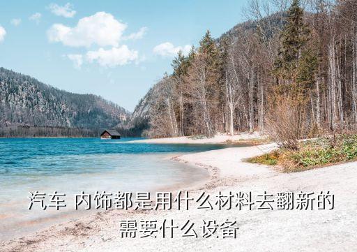  汽车 内饰都是用什么材料去翻新的需要什么设备