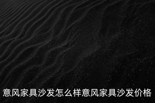 意风家具沙发怎么样意风家具沙发价格