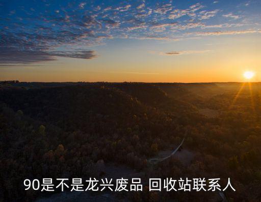 90是不是龙兴废品 回收站联系人