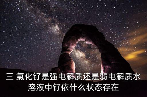 三 氯化钌是强电解质还是弱电解质水溶液中钌依什么状态存在