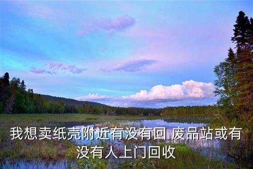 我想卖纸壳附近有没有回 废品站或有没有人上门回收