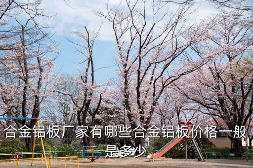 合金铝板厂家有哪些合金铝板价格一般是多少