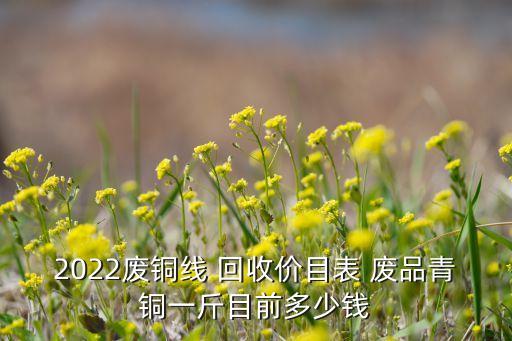 2022废铜线 回收价目表 废品青铜一斤目前多少钱