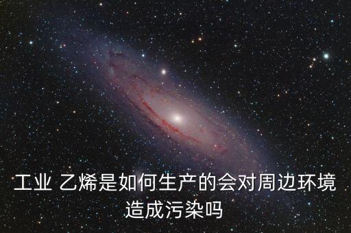 工业 乙烯是如何生产的会对周边环境造成污染吗