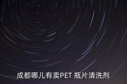 成都哪儿有卖PET 瓶片清洗剂
