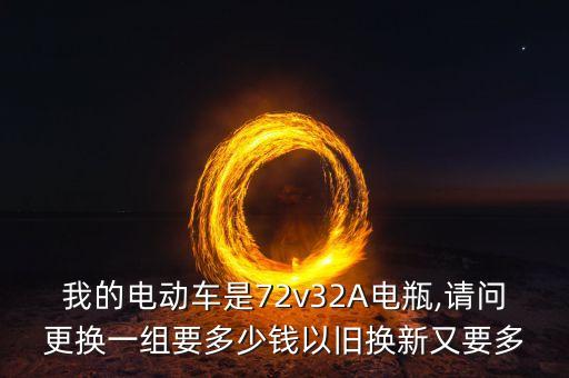 我的电动车是72v32A电瓶,请问更换一组要多少钱以旧换新又要多