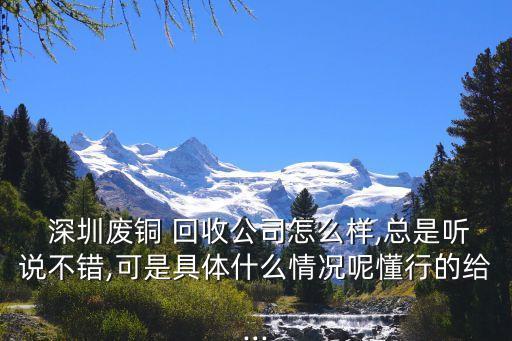  深圳废铜 回收公司怎么样,总是听说不错,可是具体什么情况呢懂行的给...
