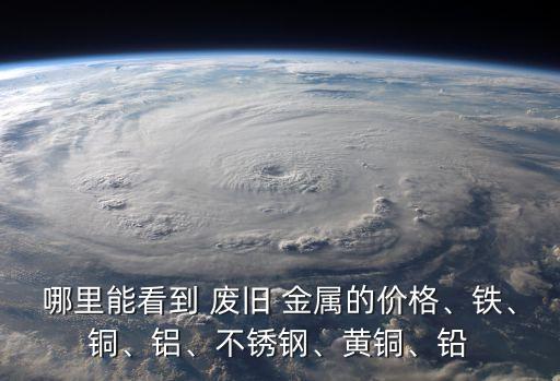 哪里能看到 废旧 金属的价格、铁、铜、铝、不锈钢、黄铜、铅