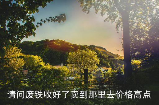 请问废铁收好了卖到那里去价格高点