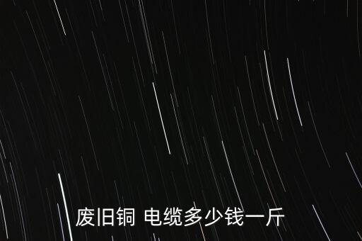 废旧铜 电缆多少钱一斤