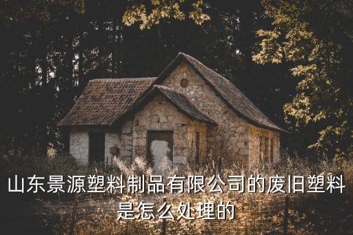 山东景源塑料制品有限公司的废旧塑料是怎么处理的