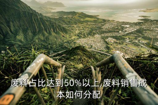 废料占比达到50%以上,废料销售成本如何分配