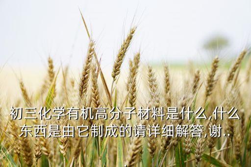 初三化学有机高分子材料是什么,什么东西是由它制成的请详细解答,谢...