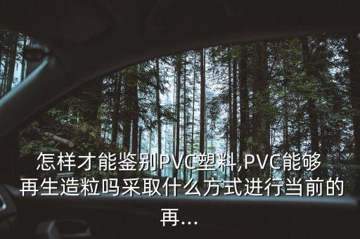 怎样才能鉴别PVC塑料,PVC能够 再生造粒吗采取什么方式进行当前的再...
