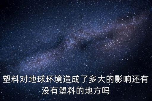 塑料对地球环境造成了多大的影响还有没有塑料的地方吗