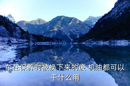 车在保养时被换下来的废 机油都可以干什么用