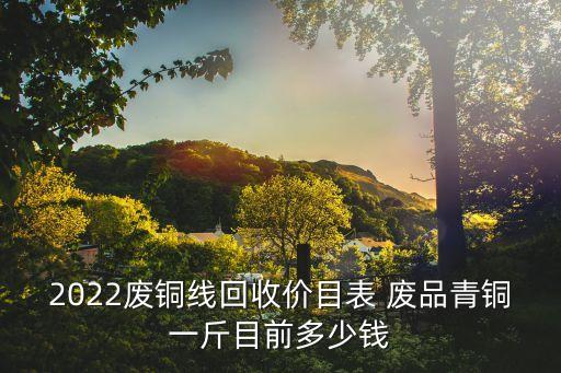 2022废铜线回收价目表 废品青铜一斤目前多少钱