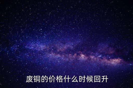  废铜的价格什么时候回升