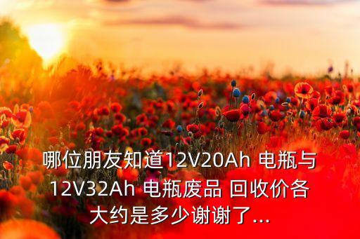 哪位朋友知道12V20Ah 电瓶与12V32Ah 电瓶废品 回收价各大约是多少谢谢了...