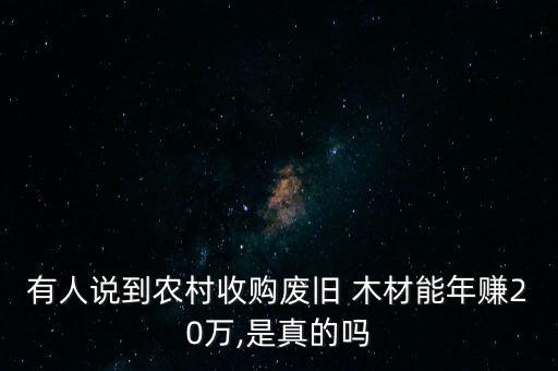 有人说到农村收购废旧 木材能年赚20万,是真的吗
