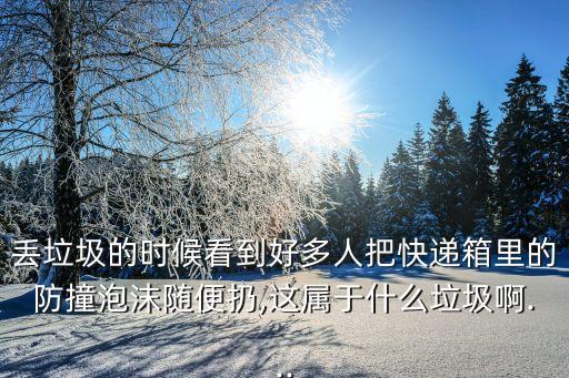 丢垃圾的时候看到好多人把快递箱里的防撞泡沫随便扔,这属于什么垃圾啊...