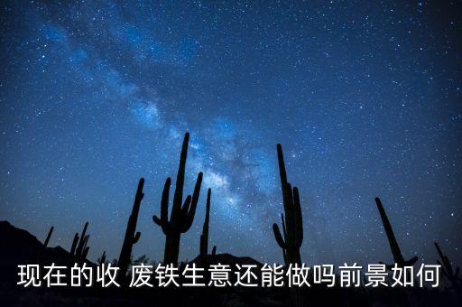 现在的收 废铁生意还能做吗前景如何