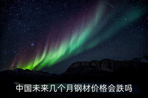 中国未来几个月钢材价格会跌吗