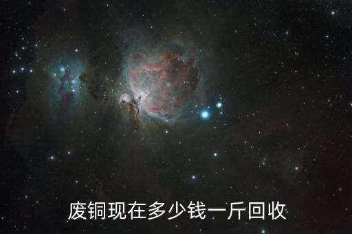  废铜现在多少钱一斤回收
