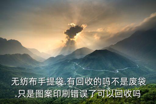  无纺布手提袋.有回收的吗不是废袋.只是图案印刷错误了可以回收吗