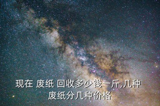 现在 废纸 回收多少钱一斤,几种 废纸分几种价格