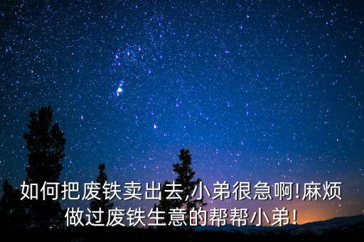 如何把废铁卖出去,小弟很急啊!麻烦做过废铁生意的帮帮小弟!
