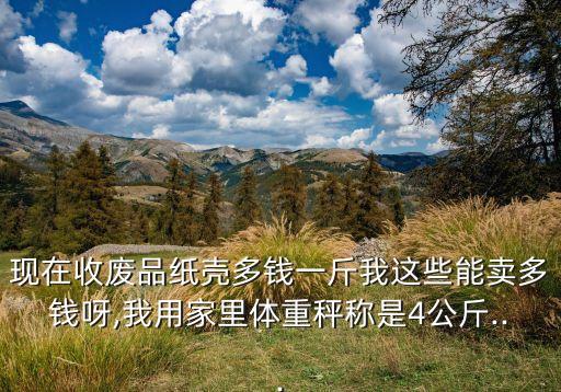 现在收废品纸壳多钱一斤我这些能卖多钱呀,我用家里体重秤称是4公斤...