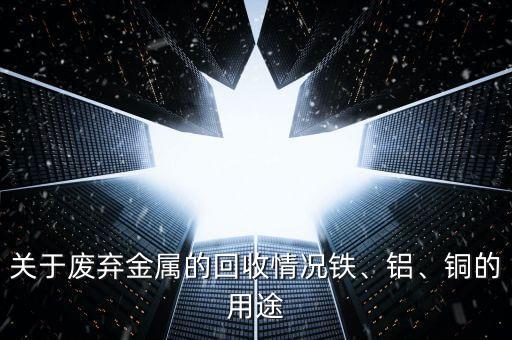 关于废弃金属的回收情况铁、铝、铜的用途