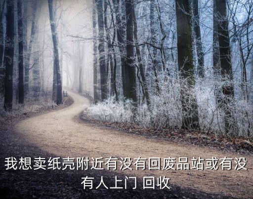 我想卖纸壳附近有没有回废品站或有没有人上门 回收