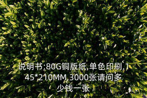 说明书;80G铜版纸,单色印刷,145*210MM,3000张请问多少钱一张